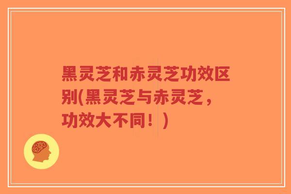 黑灵芝和赤灵芝功效区别(黑灵芝与赤灵芝，功效大不同！)