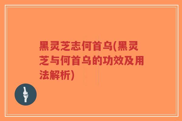 黑灵芝志何首乌(黑灵芝与何首乌的功效及用法解析)