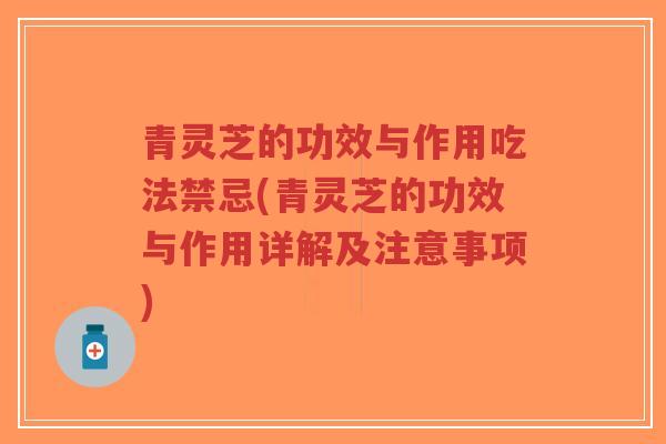 青灵芝的功效与作用吃法禁忌(青灵芝的功效与作用详解及注意事项)