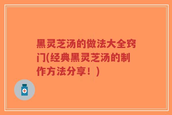 黑灵芝汤的做法大全窍门(经典黑灵芝汤的制作方法分享！)