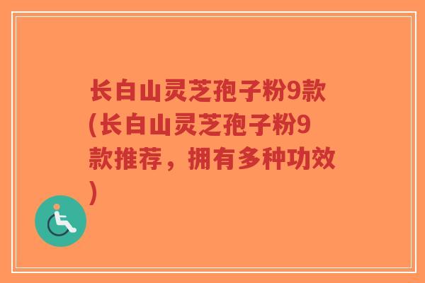 长白山灵芝孢子粉9款(长白山灵芝孢子粉9款推荐，拥有多种功效)