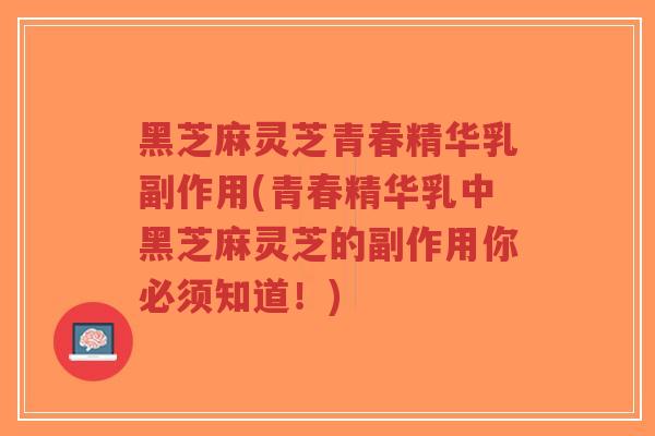 黑芝麻灵芝青春精华乳副作用(青春精华乳中黑芝麻灵芝的副作用你必须知道！)