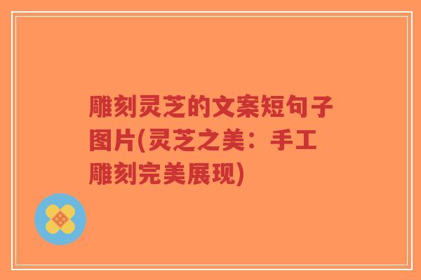 雕刻灵芝的文案短句子图片(灵芝之美：手工雕刻完美展现)