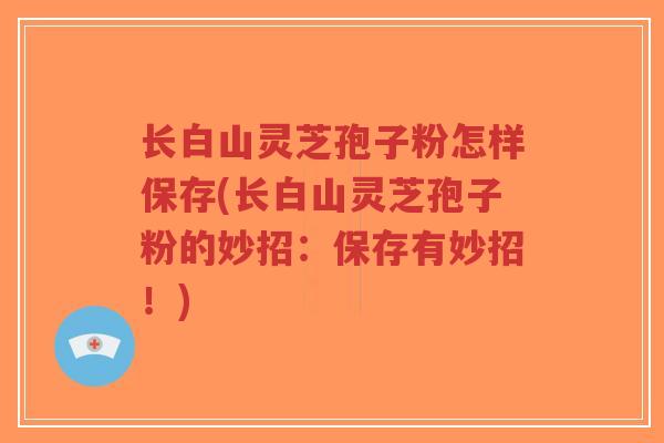 长白山灵芝孢子粉怎样保存(长白山灵芝孢子粉的妙招：保存有妙招！)
