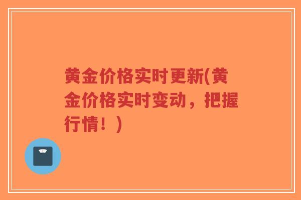 黄金价格实时更新(黄金价格实时变动，把握行情！)