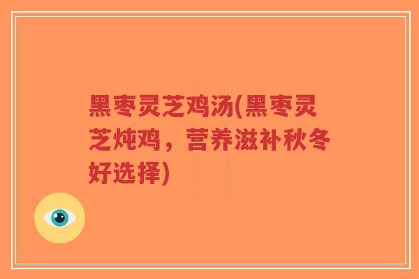 黑枣灵芝鸡汤(黑枣灵芝炖鸡，营养滋补秋冬好选择)