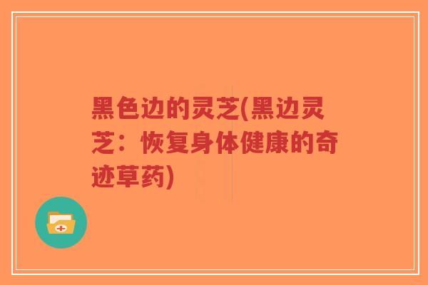黑色边的灵芝(黑边灵芝：恢复身体健康的奇迹草药)