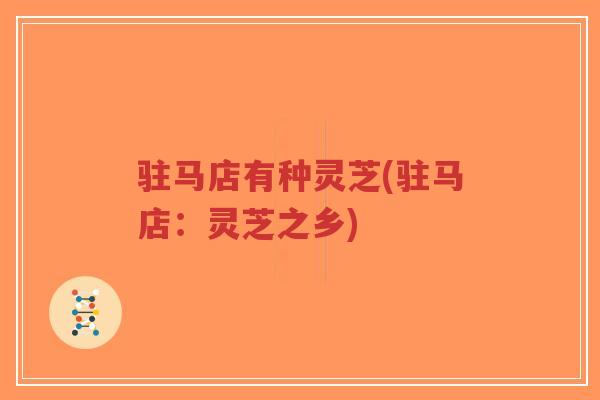 驻马店有种灵芝(驻马店：灵芝之乡)