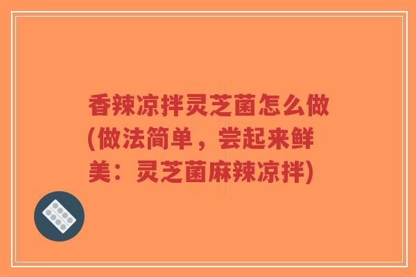 香辣凉拌灵芝菌怎么做(做法简单，尝起来鲜美：灵芝菌麻辣凉拌)