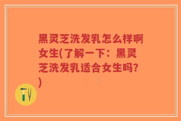 黑灵芝洗发乳怎么样啊女生(了解一下：黑灵芝洗发乳适合女生吗？)
