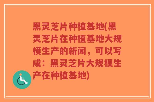 黑灵芝片种植基地(黑灵芝片在种植基地大规模生产的新闻，可以写成：黑灵芝片大规模生产在种植基地)