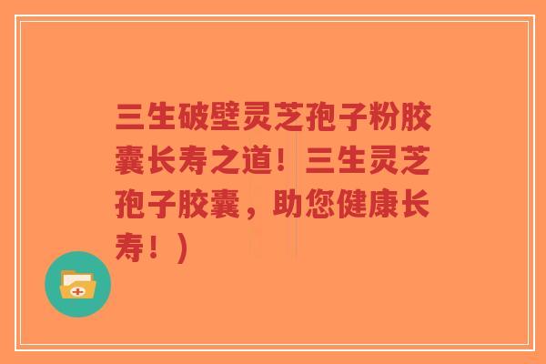三生破壁灵芝孢子粉胶囊长寿之道！三生灵芝孢子胶囊，助您健康长寿！)