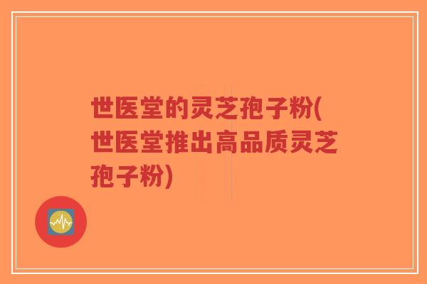 世医堂的灵芝孢子粉(世医堂推出高品质灵芝孢子粉)