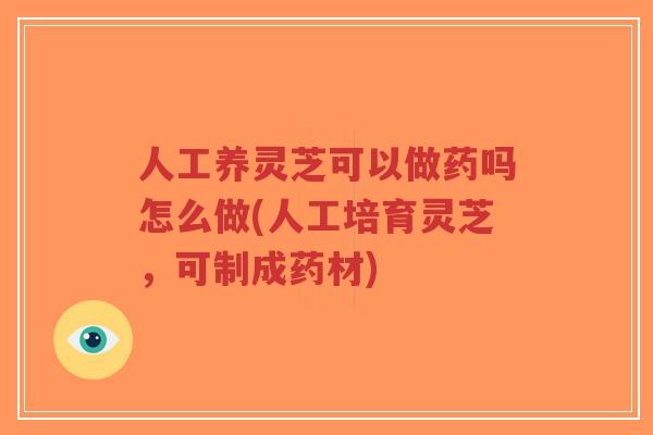 人工养灵芝可以做药吗怎么做(人工培育灵芝，可制成药材)