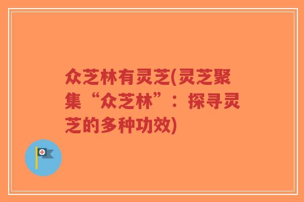 众芝林有灵芝(灵芝聚集“众芝林”：探寻灵芝的多种功效)