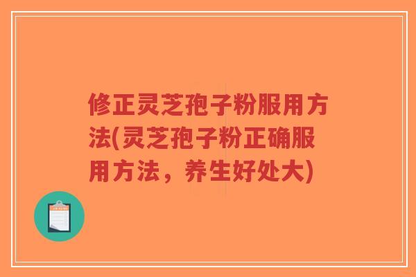 修正灵芝孢子粉服用方法(灵芝孢子粉正确服用方法，养生好处大)