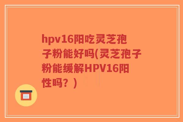 hpv16阳吃灵芝孢子粉能好吗(灵芝孢子粉能缓解HPV16阳性吗？)