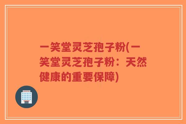 一笑堂灵芝孢子粉(一笑堂灵芝孢子粉：天然健康的重要保障)
