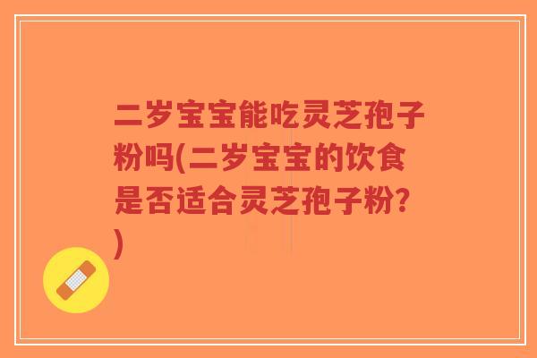 二岁宝宝能吃灵芝孢子粉吗(二岁宝宝的饮食是否适合灵芝孢子粉？)