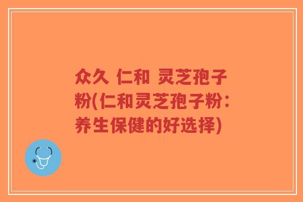 众久 仁和 灵芝孢子粉(仁和灵芝孢子粉：养生保健的好选择)