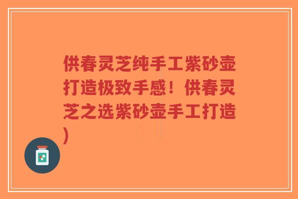 供春灵芝纯手工紫砂壶打造极致手感！供春灵芝之选紫砂壶手工打造)
