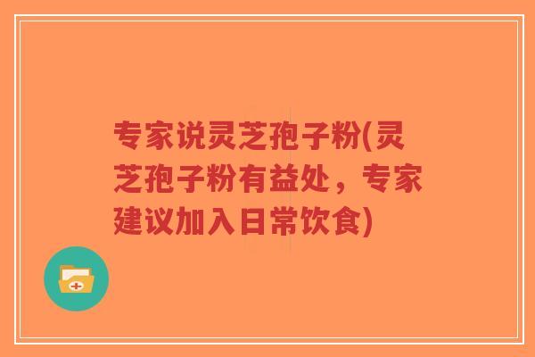 专家说灵芝孢子粉(灵芝孢子粉有益处，专家建议加入日常饮食)