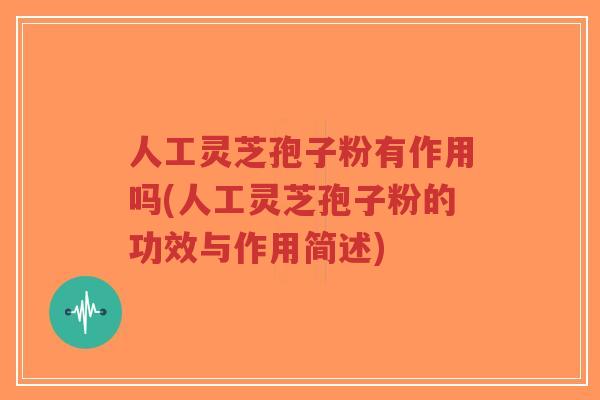 人工灵芝孢子粉有作用吗(人工灵芝孢子粉的功效与作用简述)