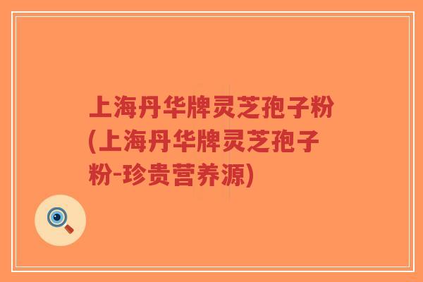 上海丹华牌灵芝孢子粉(上海丹华牌灵芝孢子粉-珍贵营养源)