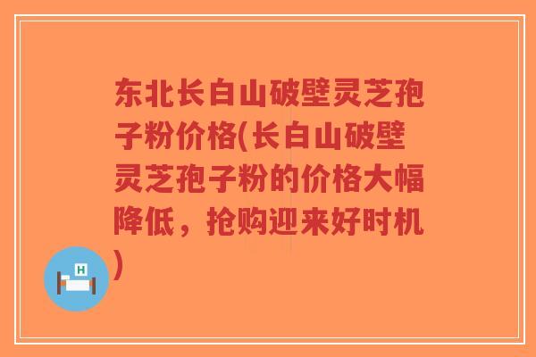 东北长白山破壁灵芝孢子粉价格(长白山破壁灵芝孢子粉的价格大幅降低，抢购迎来好时机)