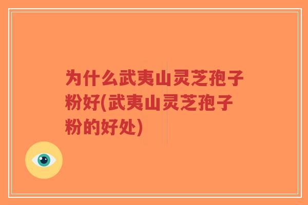 为什么武夷山灵芝孢子粉好(武夷山灵芝孢子粉的好处)