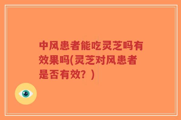 中风患者能吃灵芝吗有效果吗(灵芝对风患者是否有效？)