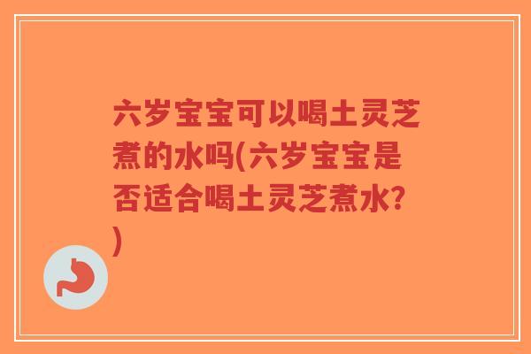 六岁宝宝可以喝土灵芝煮的水吗(六岁宝宝是否适合喝土灵芝煮水？)