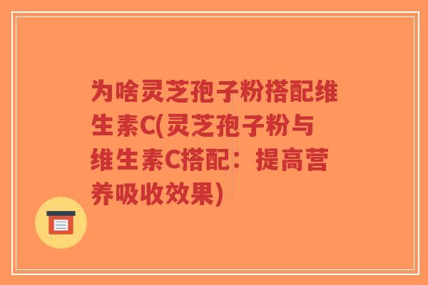 为啥灵芝孢子粉搭配维生素C(灵芝孢子粉与维生素C搭配：提高营养吸收效果)