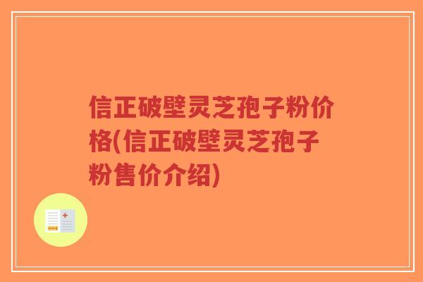 信正破壁灵芝孢子粉价格(信正破壁灵芝孢子粉售价介绍)