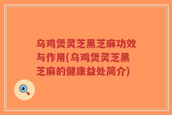 乌鸡煲灵芝黑芝麻功效与作用(乌鸡煲灵芝黑芝麻的健康益处简介)