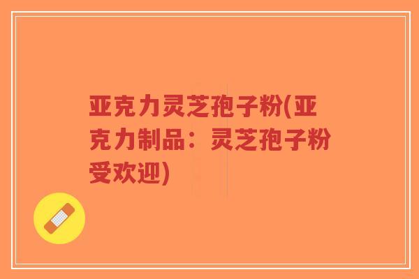 亚克力灵芝孢子粉(亚克力制品：灵芝孢子粉受欢迎)