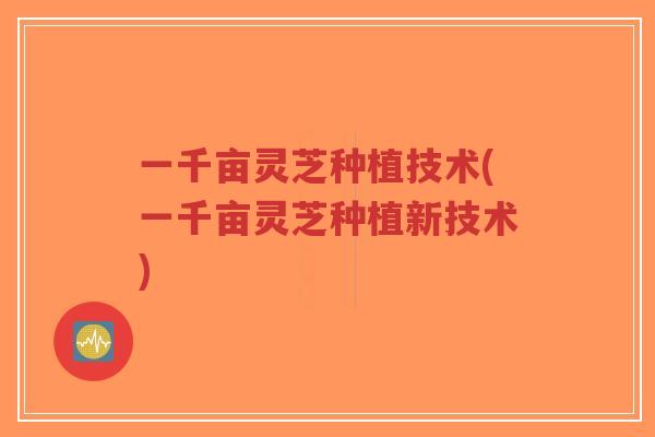 一千亩灵芝种植技术(一千亩灵芝种植新技术)