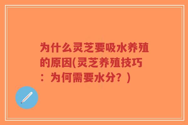 为什么灵芝要吸水养殖的原因(灵芝养殖技巧：为何需要水分？)