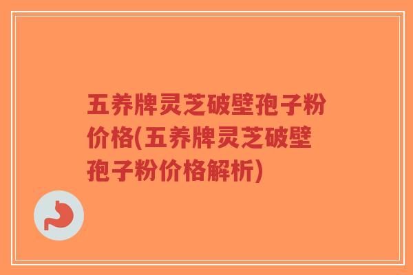 五养牌灵芝破壁孢子粉价格(五养牌灵芝破壁孢子粉价格解析)