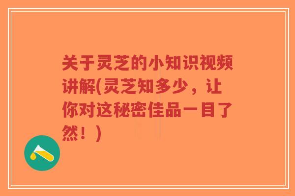 关于灵芝的小知识视频讲解(灵芝知多少，让你对这秘密佳品一目了然！)