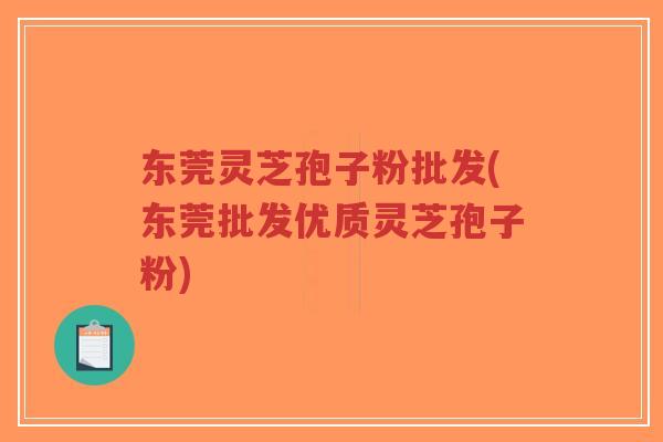 东莞灵芝孢子粉批发(东莞批发优质灵芝孢子粉)