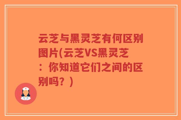 云芝与黑灵芝有何区别图片(云芝VS黑灵芝：你知道它们之间的区别吗？)