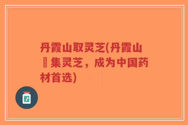 丹霞山取灵芝(丹霞山採集灵芝，成为中国药材首选)