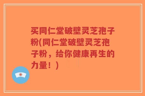 买同仁堂破壁灵芝孢子粉(同仁堂破壁灵芝孢子粉，给你健康再生的力量！)