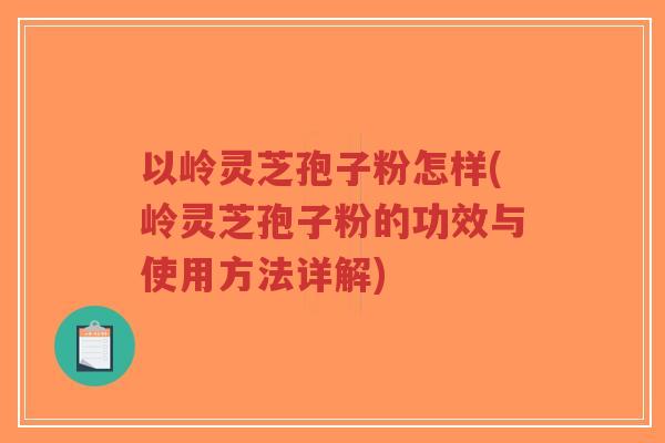 以岭灵芝孢子粉怎样(岭灵芝孢子粉的功效与使用方法详解)