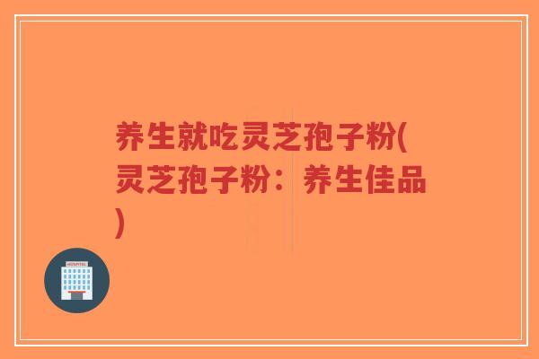 养生就吃灵芝孢子粉(灵芝孢子粉：养生佳品)