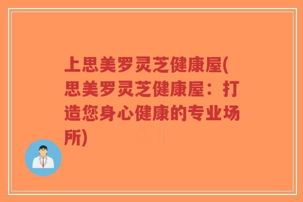 上思美罗灵芝健康屋(思美罗灵芝健康屋：打造您身心健康的专业场所)