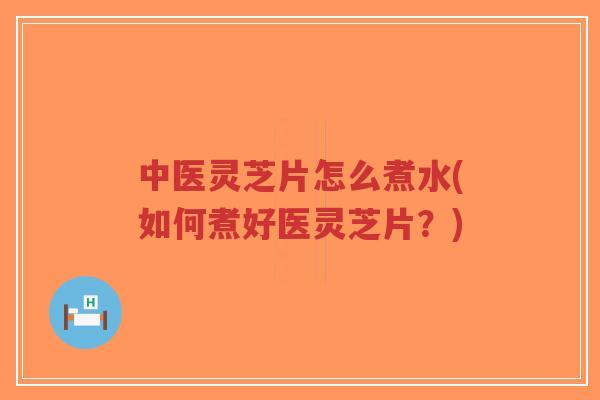 中医灵芝片怎么煮水(如何煮好医灵芝片？)