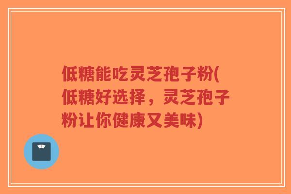 低糖能吃灵芝孢子粉(低糖好选择，灵芝孢子粉让你健康又美味)