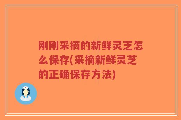 刚刚采摘的新鲜灵芝怎么保存(采摘新鲜灵芝的正确保存方法)